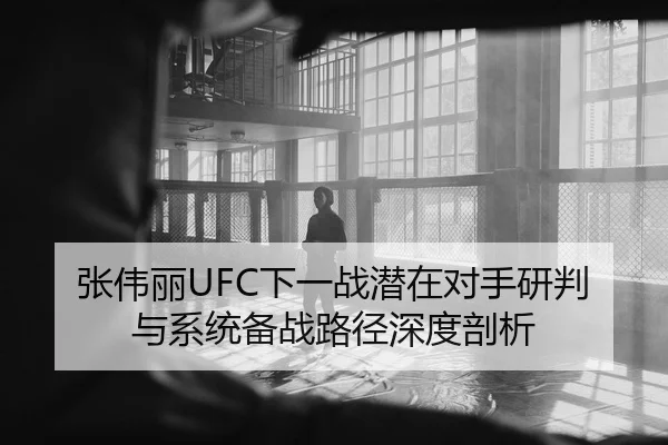 张伟丽UFC下一战潜在对手研判与系统备战路径深度剖析